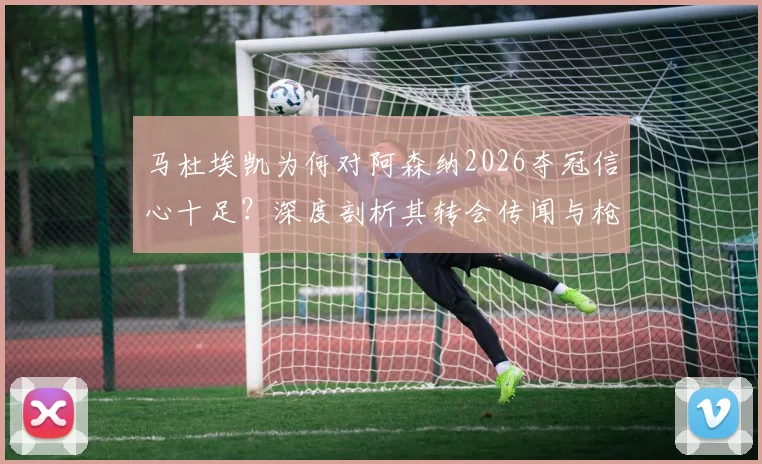 马杜埃凯为何对阿森纳2026夺冠信心十足？深度剖析其转会传闻与枪手争冠底气