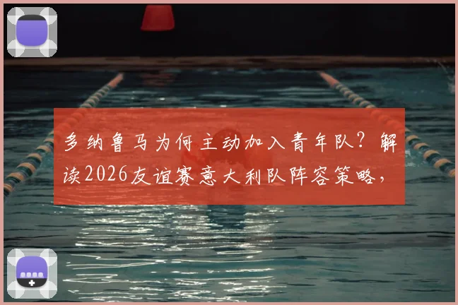 多纳鲁马为何主动加入青年队?解读2026友谊赛意大利队阵容策略,年轻门神的选择