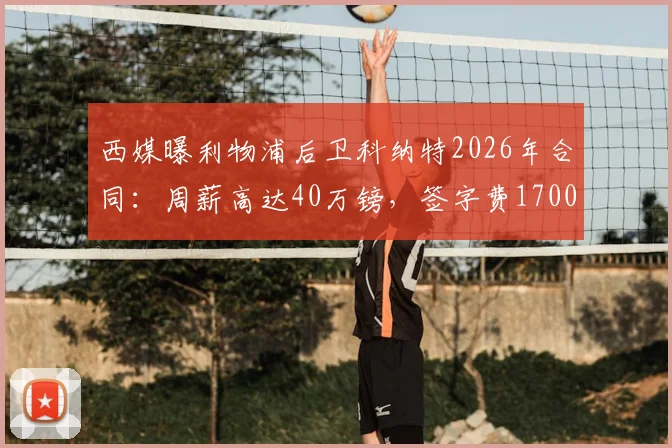西媒曝利物浦后卫科纳特2026年合同：周薪高达40万镑，签字费1700万镑引热议