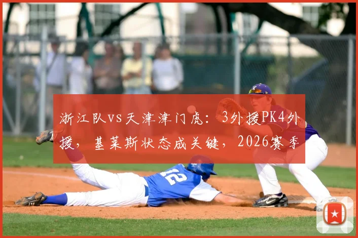 浙江队vs天津津门虎:3外援PK4外援,基莱斯状态成关键,2026赛季交锋前瞻