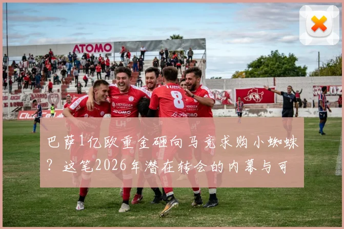 巴萨1亿欧重金砸向马竞求购小蜘蛛？这笔2026年潜在转会的内幕与可能性全解析