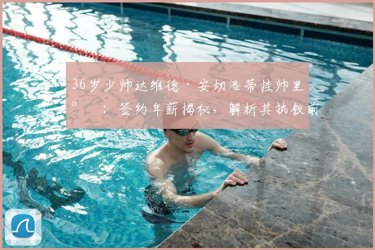 36岁少帅达维德·安切洛蒂挂帅里尔:签约年薪揭秘,解析其执教前景与法甲格局新变数