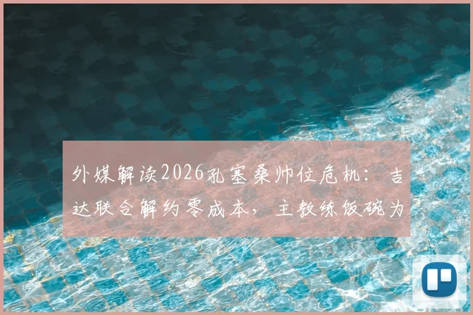 外媒解读2026孔塞桑帅位危机：吉达联合解约零成本，主教练饭碗为何不稳？