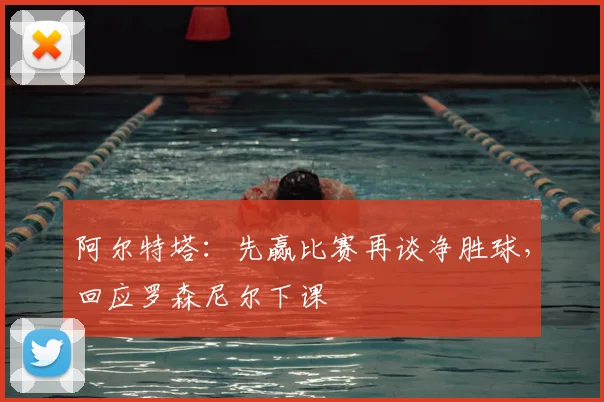 阿尔特塔：先赢比赛再谈净胜球，回应罗森尼尔下课