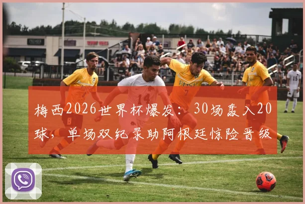 梅西2026世界杯爆发：30场轰入20球，单场双纪录助阿根廷惊险晋级下一轮