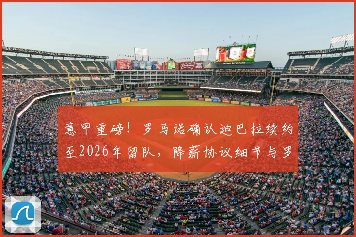 意甲重磅！罗马诺确认迪巴拉续约至2026年留队，降薪协议细节与罗马未来规划解读