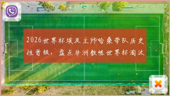2026世界杯埃及主帅哈桑带队历史性晋级,盘点非洲教练世界杯淘汰赛三大关键战例
