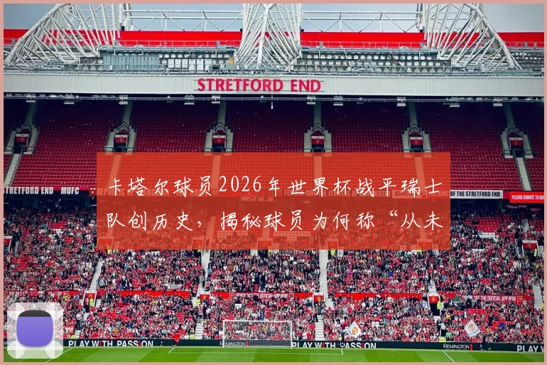 卡塔尔球员2026年世界杯战平瑞士队创历史,揭秘球员为何称“从未在正午比赛过”及午间赛程的影响