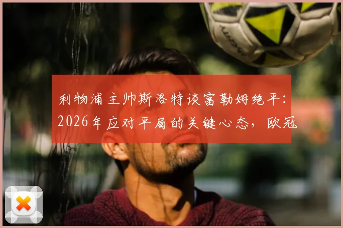 利物浦主帅斯洛特谈富勒姆绝平：2026年应对平局的关键心态，欧冠大战前专注联赛的教练智慧