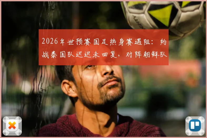2026年世预赛国足热身赛遇阻:约战泰国队迟迟未回复,对阵朝鲜队亦存变数,6月备战计划恐受影响