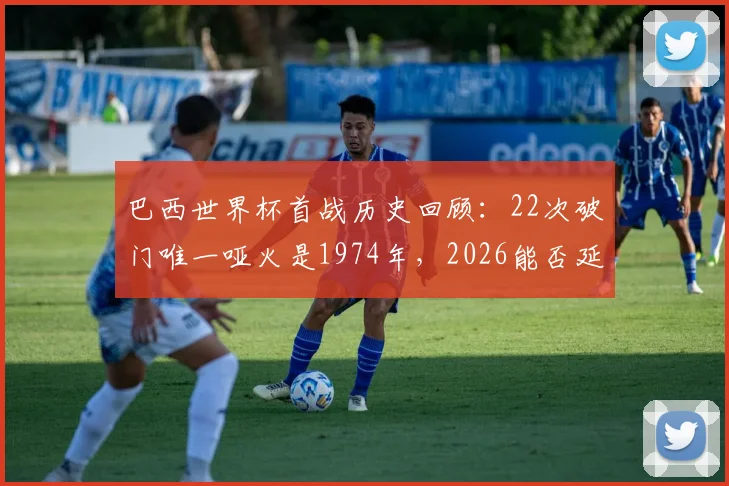巴西世界杯首战历史回顾:22次破门唯一哑火是1974年,2026能否延续开门红传统?