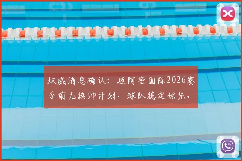 权威消息确认：迈阿密国际2026赛季前无换帅计划，球队稳定优先，梅西领衔阵容未来展望