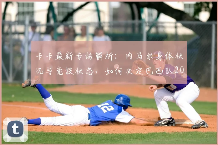 卡卡最新专访解析:内马尔身体状况与竞技状态,如何决定巴西队2026年世界杯征程成败?