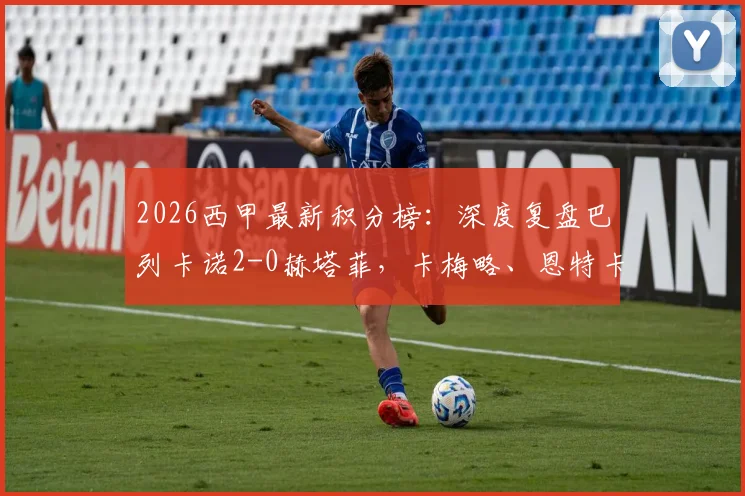 2026西甲最新积分榜:深度复盘巴列卡诺2-0赫塔菲,卡梅略、恩特卡进球全过程视频集锦