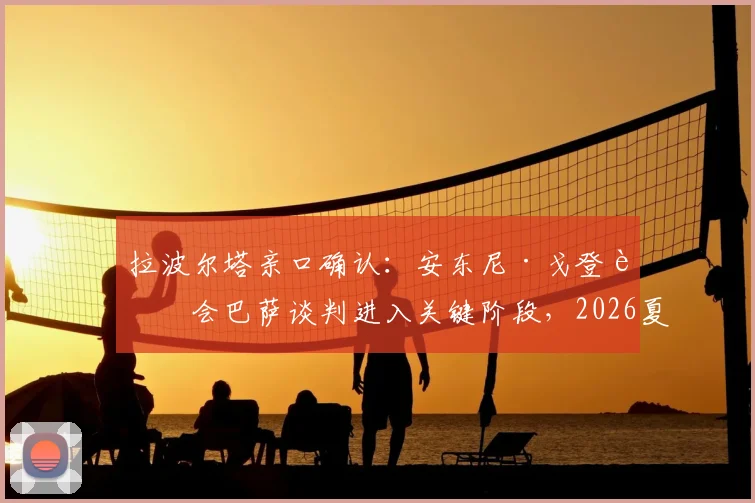 拉波尔塔亲口确认：安东尼·戈登转会巴萨谈判进入关键阶段，2026夏窗交易解析