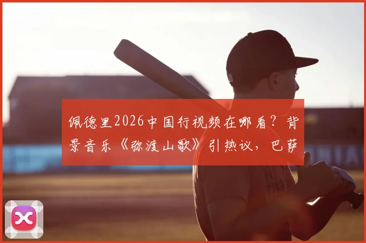 佩德里2026中国行视频在哪看?背景音乐《弥渡山歌》引热议,巴萨球星入乡随俗太用心