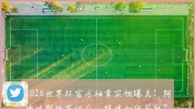 2026世界杯官方袖章实物曝光！阿迪达斯独家供应，球迷如何获取？附袖章收藏指南与正品鉴别方法