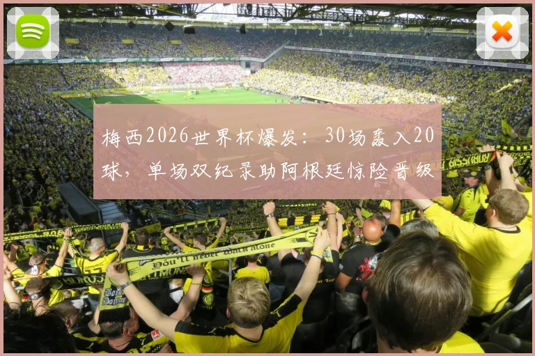 梅西2026世界杯爆发：30场轰入20球，单场双纪录助阿根廷惊险晋级下一轮