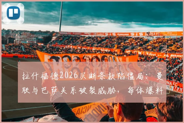 拉什福德2026买断条款陷僵局:曼联与巴萨关系破裂威胁,每体爆料转会内幕与后续影响分析