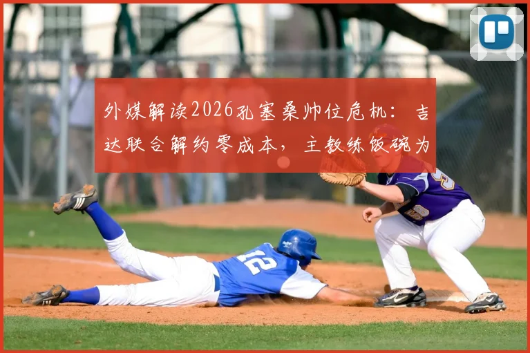 外媒解读2026孔塞桑帅位危机:吉达联合解约零成本,主教练饭碗为何不稳?