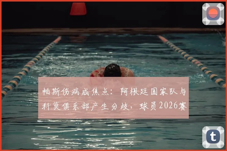 帕斯伤病成焦点:阿根廷国家队与科莫俱乐部产生分歧,球员2026赛季前景引担忧
