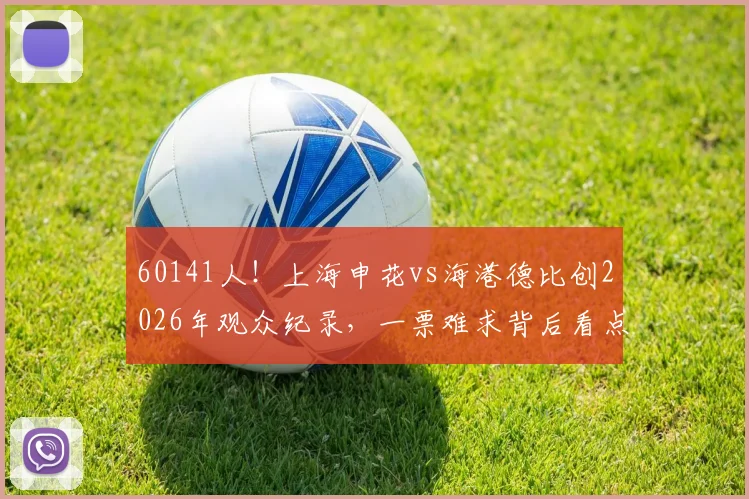 60141人!上海申花vs海港德比创2026年观众纪录,一票难求背后看点解析