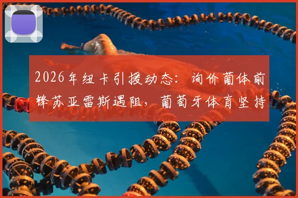 2026年纽卡引援动态:询价葡体前锋苏亚雷斯遇阻,葡萄牙体育坚持8000万欧元违约金