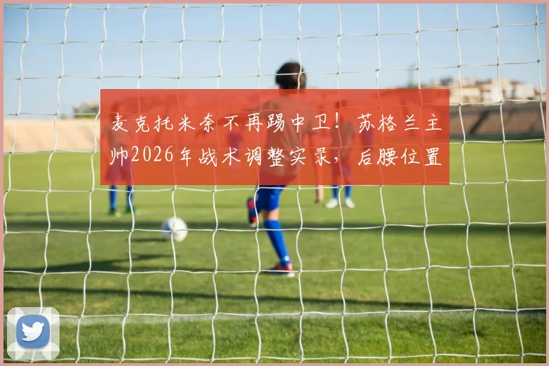 麦克托米奈不再踢中卫!苏格兰主帅2026年战术调整实录,后腰位置回归分析