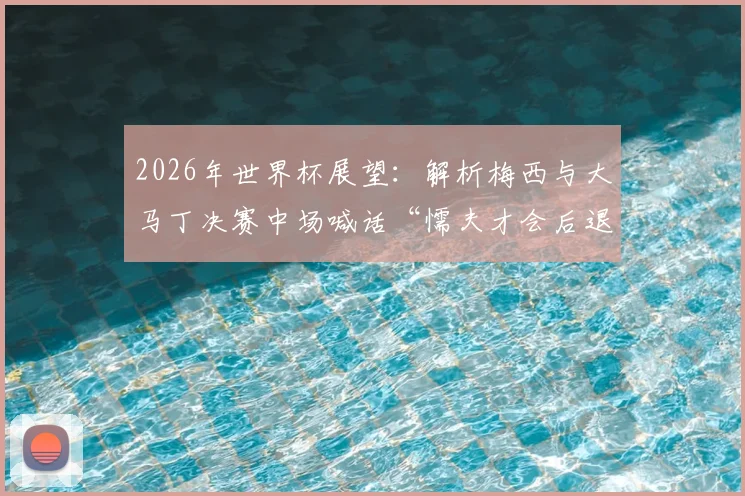 2026年世界杯展望：解析梅西与大马丁决赛中场喊话“懦夫才会后退”背后的球队精神与战术风格