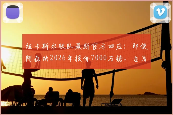 纽卡斯尔联队最新官方回应:即使阿森纳2026年报价7000万镑,吉马良斯也非卖!