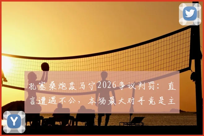 孔塞桑炮轰马宁2026争议判罚：直言遭遇不公，本场最大对手竟是主裁判