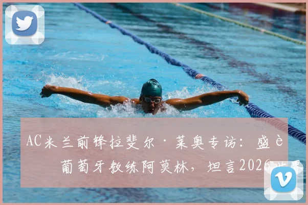 AC米兰前锋拉斐尔·莱奥专访：盛赞葡萄牙教练阿莫林，坦言2026世界杯后决定个人未来去向
