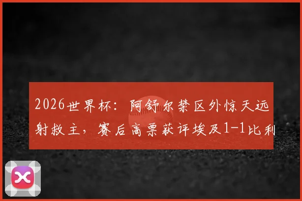2026世界杯：阿舒尔禁区外惊天远射救主，赛后高票获评埃及1-1比利时全场MVP球员