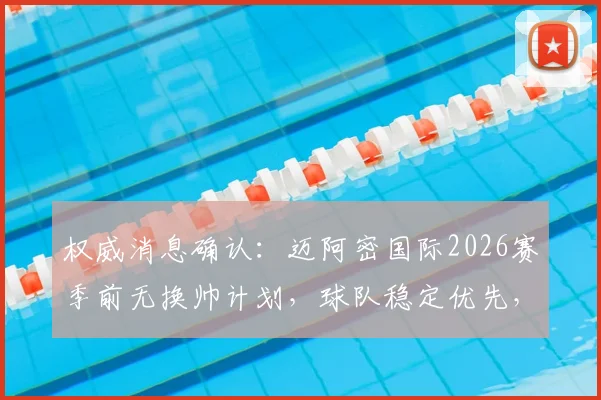 权威消息确认:迈阿密国际2026赛季前无换帅计划,球队稳定优先,梅西领衔阵容未来展望