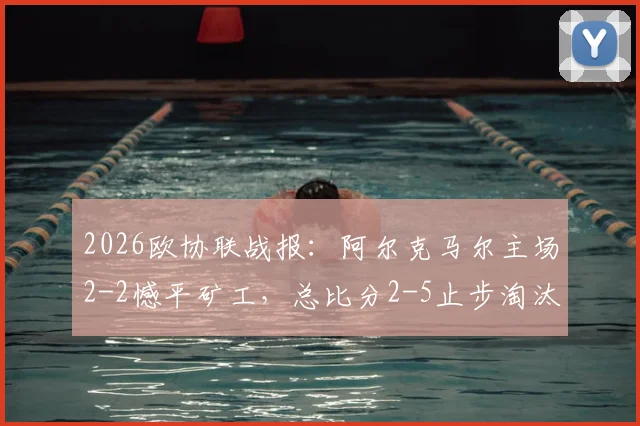 2026欧协联战报：阿尔克马尔主场2-2憾平矿工，总比分2-5止步淘汰赛，详解失利关键点