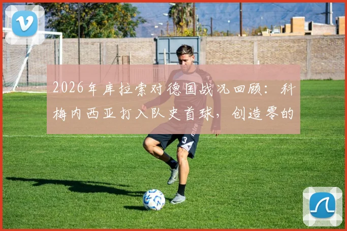 2026年库拉索对德国战况回顾：科梅内西亚打入队史首球，创造零的突破，附进球视频与球员资料解析