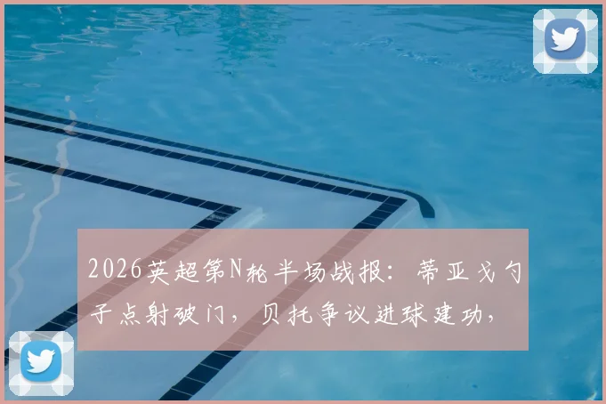 2026英超第N轮半场战报：蒂亚戈勺子点射破门，贝托争议进球建功，布伦特福德1-1埃弗顿，VAR成焦点
