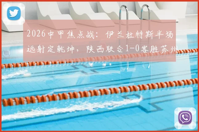 2026中甲焦点战：伊兰杜特斯半场远射定乾坤，陕西联合1-0客胜苏州东吴，客队赛季客场表现分析