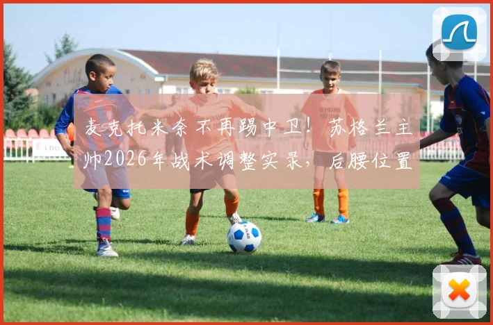 麦克托米奈不再踢中卫！苏格兰主帅2026年战术调整实录，后腰位置回归分析