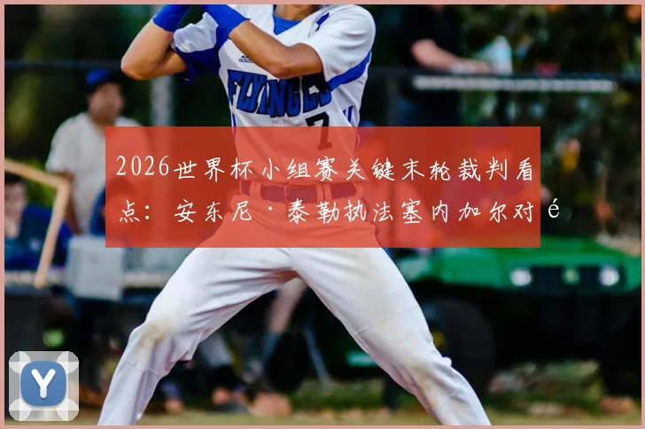 2026世界杯小组赛关键末轮裁判看点：安东尼·泰勒执法塞内加尔对阵伊拉克，哪些判罚细节将决定出线命运？