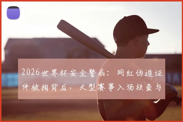 2026世界杯安全警戒:网红伪造证件被拘背后,大型赛事入场核查与球迷观赛须知详解
