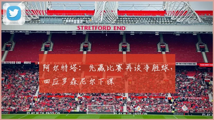 阿尔特塔：先赢比赛再谈净胜球，回应罗森尼尔下课