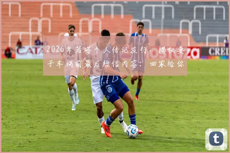 2026年若塔个人传记发行，揭秘妻子车祸前最后短信内容：回家给你看婚礼录像