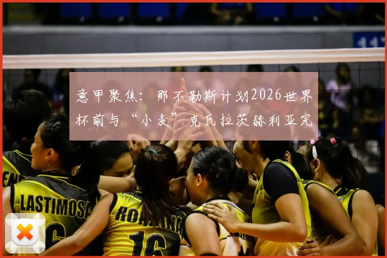 意甲聚焦：那不勒斯计划2026世界杯前与“小麦”克瓦拉茨赫利亚完成涨薪至500万欧续约，剖析新合同细节与对球队未来影响