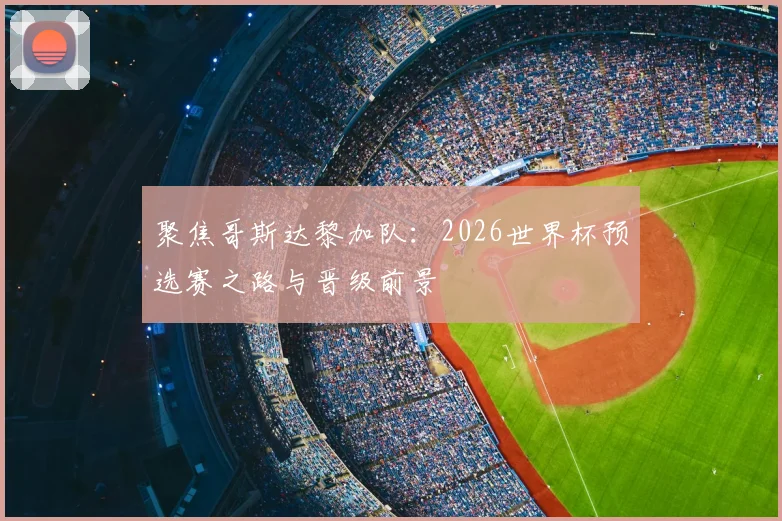 聚焦哥斯达黎加队：2026世界杯预选赛之路与晋级前景
