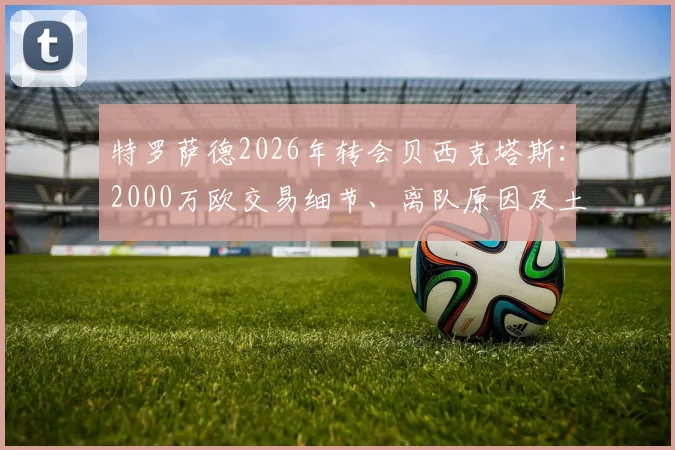 特罗萨德2026年转会贝西克塔斯：2000万欧交易细节、离队原因及土超前景分析