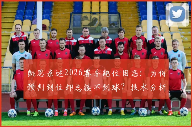 凯恩亲述2026赛季跑位困惑：为何预判到位却总接不到球？技术分析与解决方案