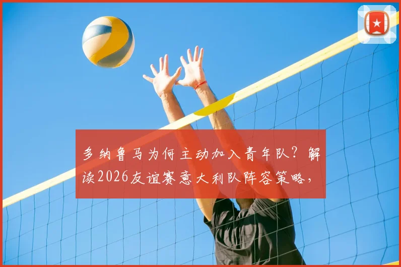 多纳鲁马为何主动加入青年队？解读2026友谊赛意大利队阵容策略，年轻门神的选择