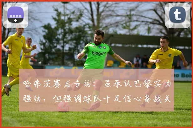 哈弗茨赛后专访：虽承认巴黎实力强劲，但强调球队十足信心备战关键对决