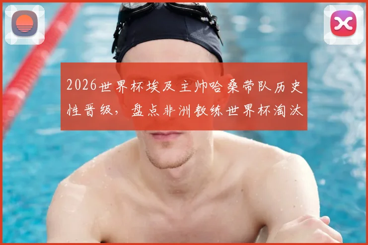 2026世界杯埃及主帅哈桑带队历史性晋级，盘点非洲教练世界杯淘汰赛三大关键战例